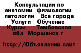 Консультации по анатомии, физиологии, патологии - Все города Услуги » Обучение. Курсы   . Тамбовская обл.,Моршанск г.